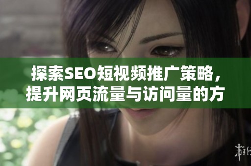 探索SEO短视频推广策略，提升网页流量与访问量的方法
