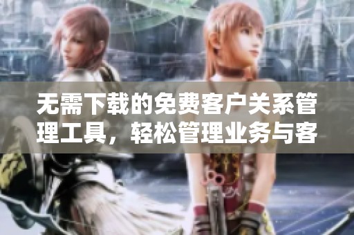 无需下载的免费客户关系管理工具，轻松管理业务与客户