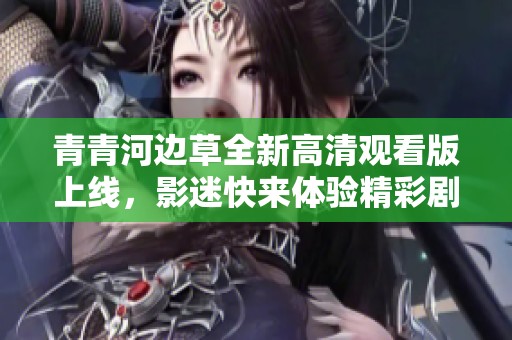 青青河边草全新高清观看版上线，影迷快来体验精彩剧情