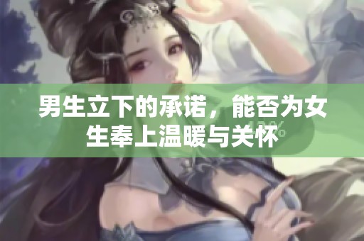 男生立下的承诺，能否为女生奉上温暖与关怀