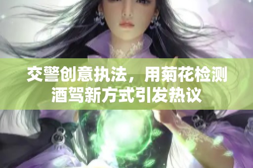 交警创意执法，用菊花检测酒驾新方式引发热议