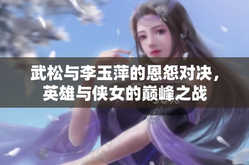 武松与李玉萍的恩怨对决，英雄与侠女的巅峰之战