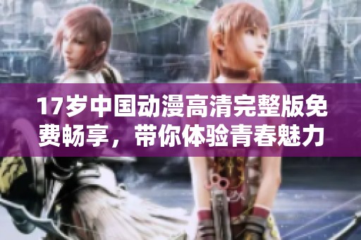 17岁中国动漫高清完整版免费畅享，带你体验青春魅力