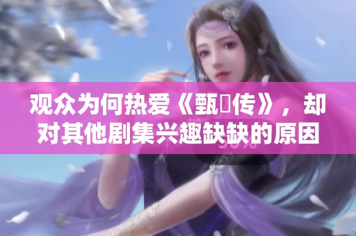 观众为何热爱《甄嬛传》，却对其他剧集兴趣缺缺的原因探讨