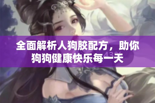 全面解析人狗胶配方，助你狗狗健康快乐每一天
