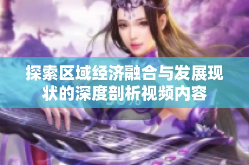 探索区域经济融合与发展现状的深度剖析视频内容