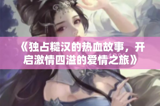 《独占糙汉的热血故事，开启激情四溢的爱情之旅》
