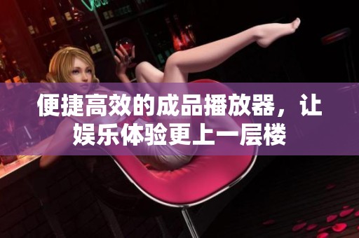 便捷高效的成品播放器，让娱乐体验更上一层楼