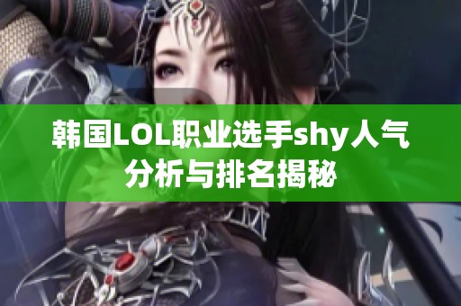韩国LOL职业选手shy人气分析与排名揭秘