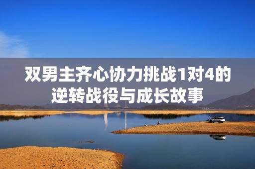 双男主齐心协力挑战1对4的逆转战役与成长故事
