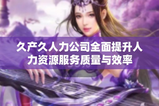 久产久人力公司全面提升人力资源服务质量与效率