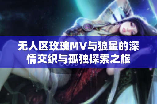 无人区玫瑰MV与狼星的深情交织与孤独探索之旅