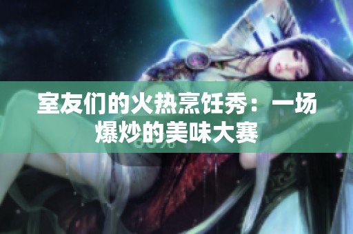 室友们的火热烹饪秀：一场爆炒的美味大赛