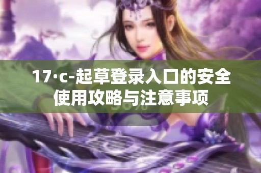 17·c-起草登录入口的安全使用攻略与注意事项