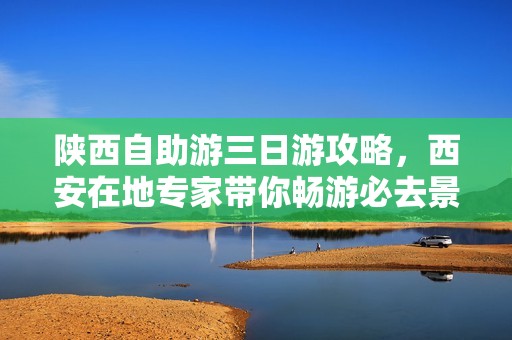 陕西自助游三日游攻略，西安在地专家带你畅游必去景点