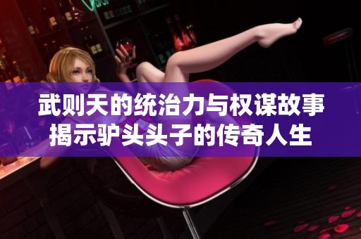 武则天的统治力与权谋故事揭示驴头头子的传奇人生