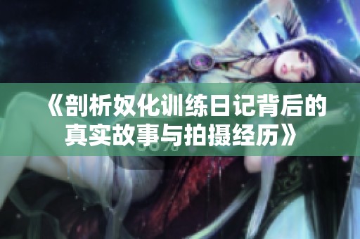 《剖析奴化训练日记背后的真实故事与拍摄经历》