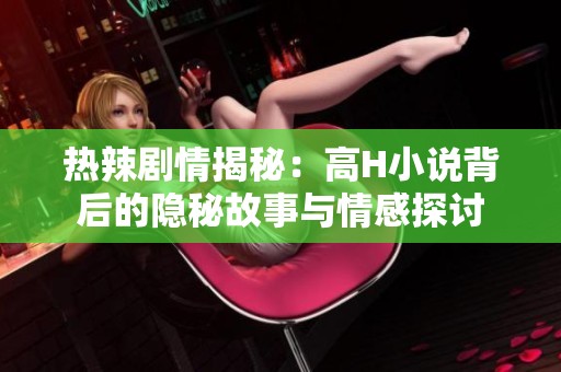热辣剧情揭秘：高H小说背后的隐秘故事与情感探讨