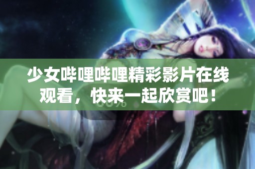 少女哔哩哔哩精彩影片在线观看，快来一起欣赏吧！