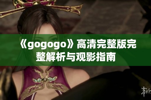 《gogogo》高清完整版完整解析与观影指南