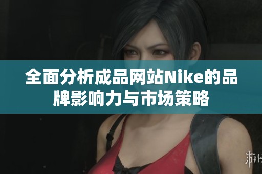 全面分析成品网站Nike的品牌影响力与市场策略