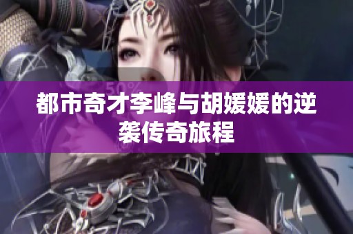 都市奇才李峰与胡媛媛的逆袭传奇旅程