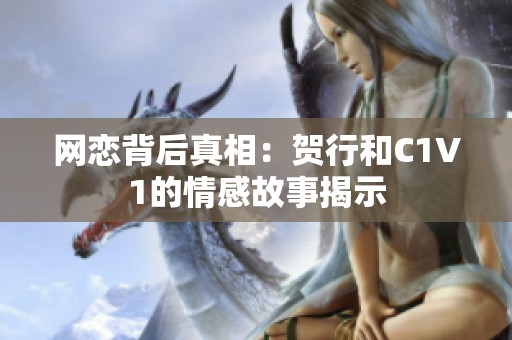 网恋背后真相：贺行和C1V1的情感故事揭示