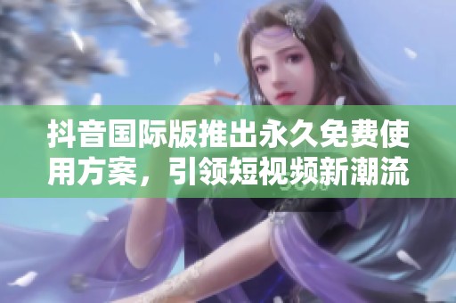 抖音国际版推出永久免费使用方案，引领短视频新潮流