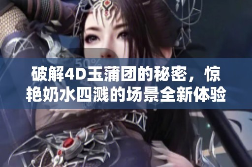 破解4D玉蒲团的秘密，惊艳奶水四溅的场景全新体验