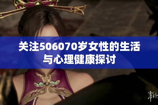 关注506070岁女性的生活与心理健康探讨
