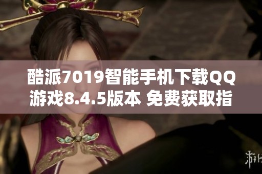 酷派7019智能手机下载QQ游戏8.4.5版本 免费获取指南
