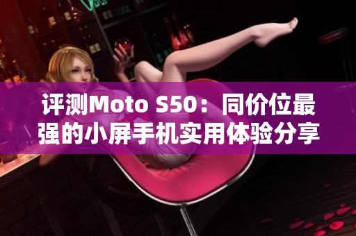 评测Moto S50：同价位最强的小屏手机实用体验分享