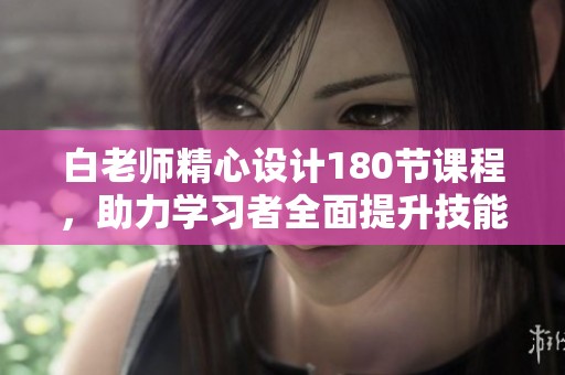 白老师精心设计180节课程，助力学习者全面提升技能
