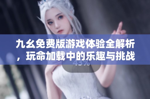 九幺免费版游戏体验全解析，玩命加载中的乐趣与挑战