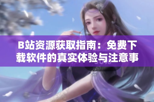 B站资源获取指南：免费下载软件的真实体验与注意事项