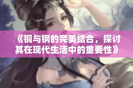 《铜与钢的完美结合，探讨其在现代生活中的重要性》