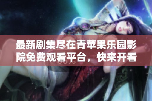 最新剧集尽在青苹果乐园影院免费观看平台，快来开看吧！