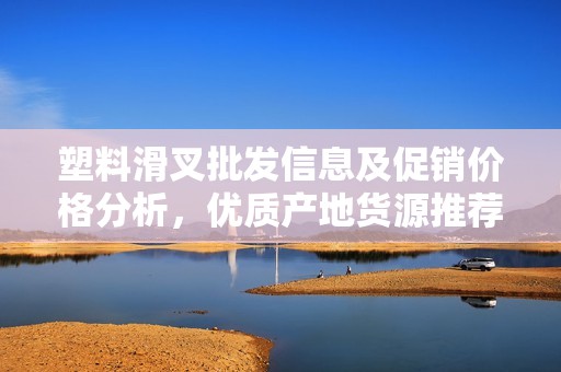 塑料滑叉批发信息及促销价格分析，优质产地货源推荐