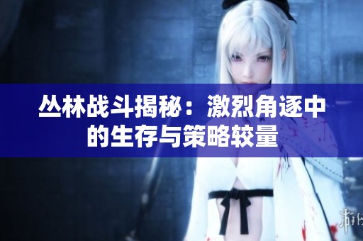 丛林战斗揭秘：激烈角逐中的生存与策略较量