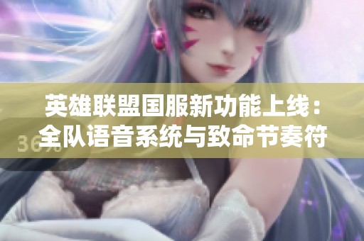 英雄联盟国服新功能上线：全队语音系统与致命节奏符文重返游戏