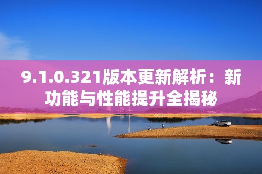 9.1.0.321版本更新解析：新功能与性能提升全揭秘