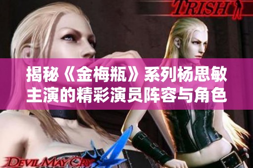 揭秘《金梅瓶》系列杨思敏主演的精彩演员阵容与角色分析