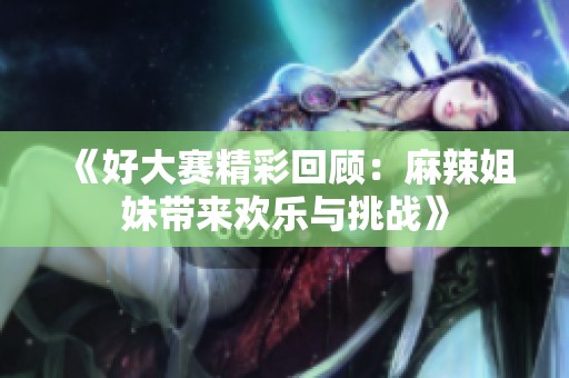 《好大赛精彩回顾：麻辣姐妹带来欢乐与挑战》