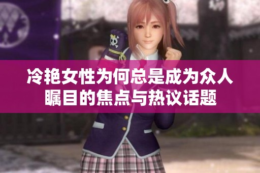 冷艳女性为何总是成为众人瞩目的焦点与热议话题