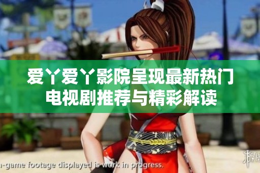 爱丫爱丫影院呈现最新热门电视剧推荐与精彩解读
