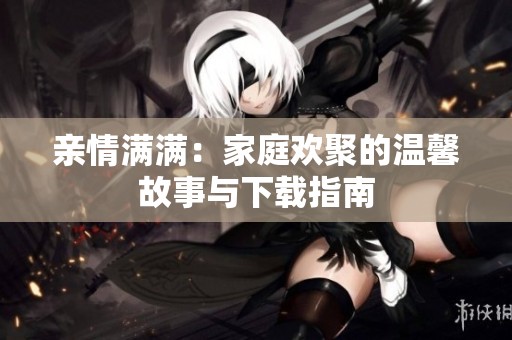 亲情满满：家庭欢聚的温馨故事与下载指南