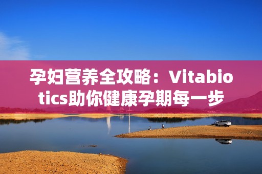 孕妇营养全攻略：Vitabiotics助你健康孕期每一步