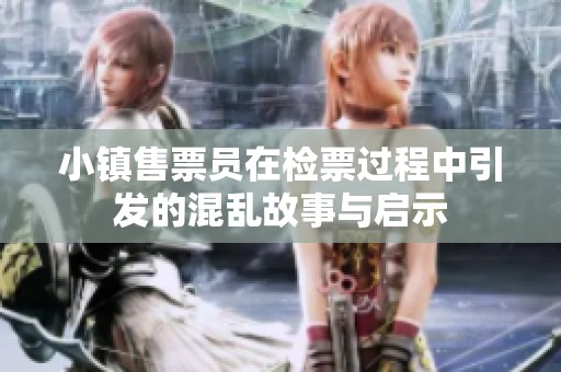 小镇售票员在检票过程中引发的混乱故事与启示