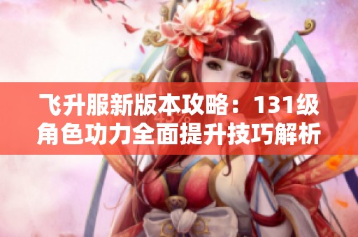 飞升服新版本攻略：131级角色功力全面提升技巧解析