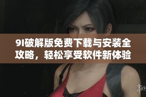 9I破解版免费下载与安装全攻略，轻松享受软件新体验